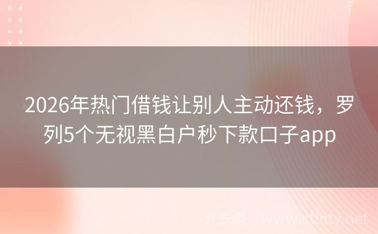 2026年热门借钱让别人主动还钱，罗列5个无视黑白户秒下款口子app