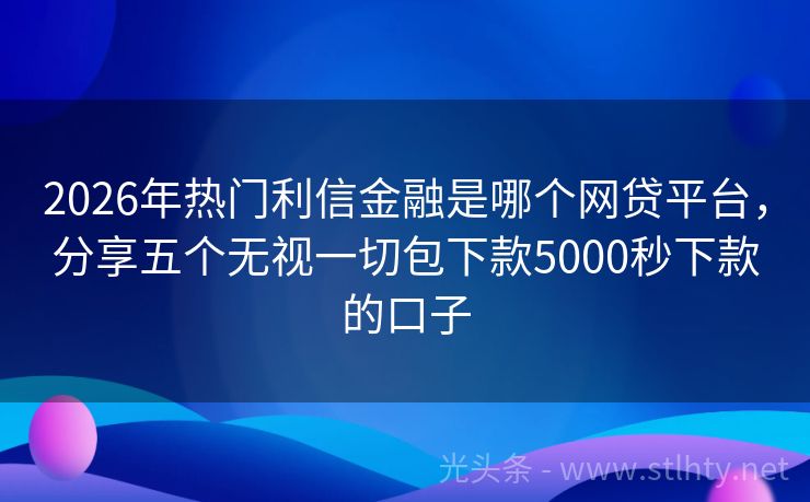 2026年热门利信金融是哪个网贷平台，分享五个无视一切包下款5000秒下款的口子
