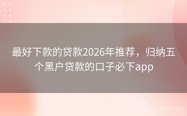最好下款的贷款2026年推荐，归纳五个黑户贷款的口子必下app