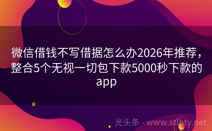 微信借钱不写借据怎么办2026年推荐，整合5个无视一切包下款5000秒下款的app