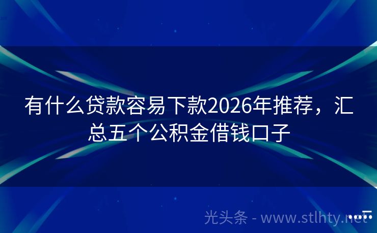 有什么贷款容易下款2026年推荐，汇总五个公积金借钱口子