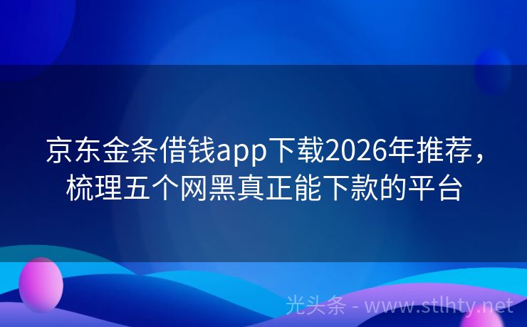 京东金条借钱app下载2026年推荐，梳理五个网黑真正能下款的平台
