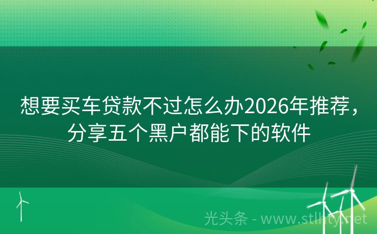 想要买车贷款不过怎么办2026年推荐，分享五个黑户都能下的软件