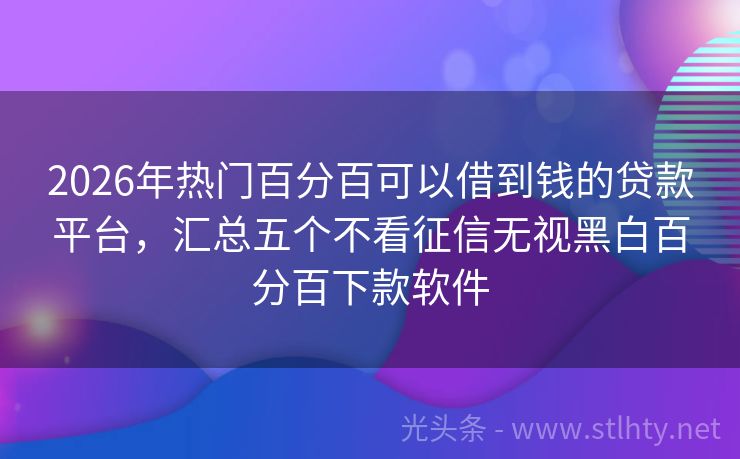2026年热门百分百可以借到钱的贷款平台，汇总五个不看征信无视黑白百分百下款软件
