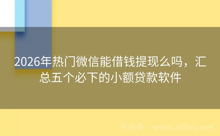 2026年热门微信能借钱提现么吗，汇总五个必下的小额贷款软件