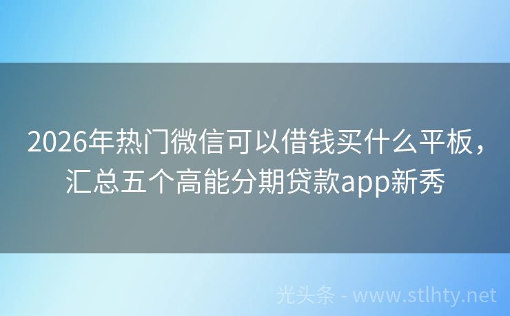 2026年热门微信可以借钱买什么平板，汇总五个高能分期贷款app新秀