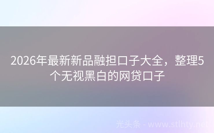 2026年最新新品融担口子大全，整理5个无视黑白的网贷口子