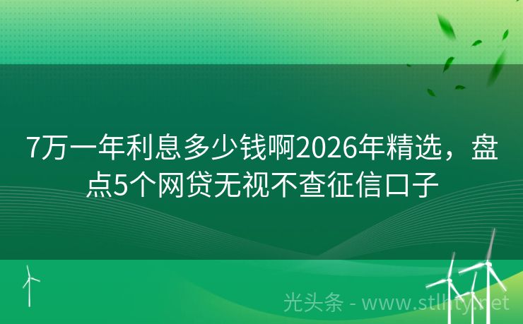 7万一年利息多少钱啊2026年精选，盘点5个网贷无视不查征信口子