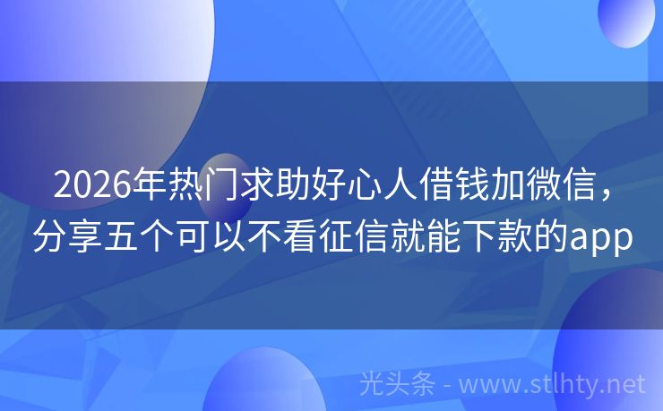 2026年热门求助好心人借钱加微信，分享五个可以不看征信就能下款的app
