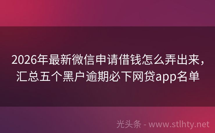 2026年最新微信申请借钱怎么弄出来，汇总五个黑户逾期必下网贷app名单
