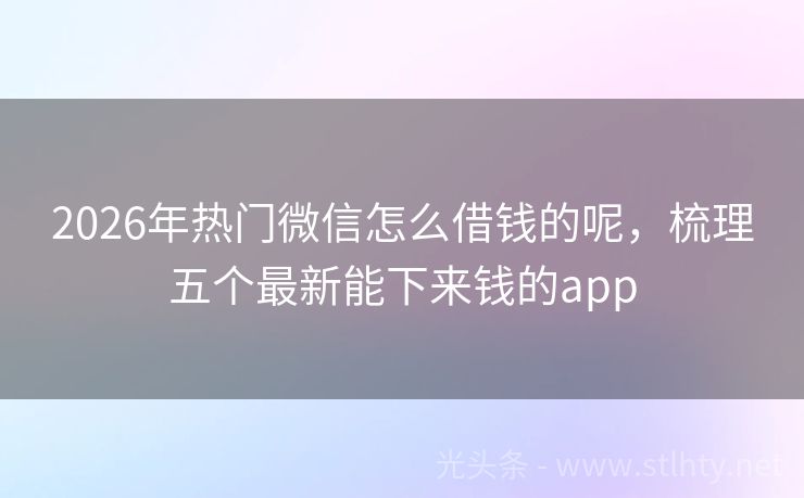 2026年热门微信怎么借钱的呢，梳理五个最新能下来钱的app