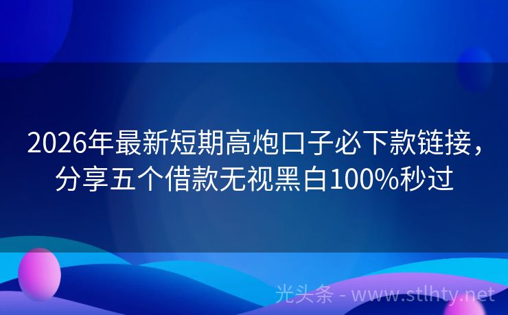 2026年最新短期高炮口子必下款链接，分享五个借款无视黑白100%秒过