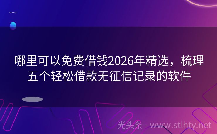 哪里可以免费借钱2026年精选，梳理五个轻松借款无征信记录的软件