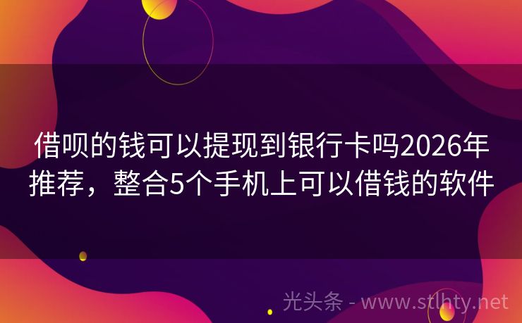 借呗的钱可以提现到银行卡吗2026年推荐，整合5个手机上可以借钱的软件