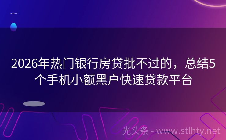 2026年热门银行房贷批不过的，总结5个手机小额黑户快速贷款平台