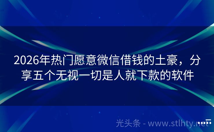 2026年热门愿意微信借钱的土豪，分享五个无视一切是人就下款的软件