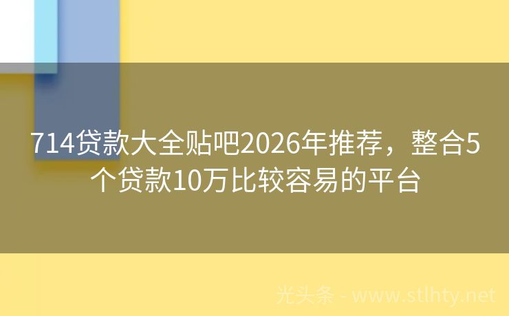 714贷款大全贴吧2026年推荐，整合5个贷款10万比较容易的平台