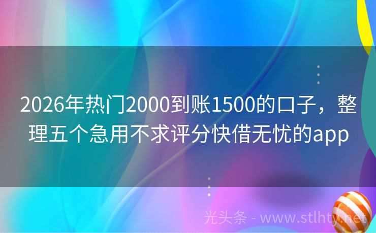 2026年热门2000到账1500的口子，整理五个急用不求评分快借无忧的app