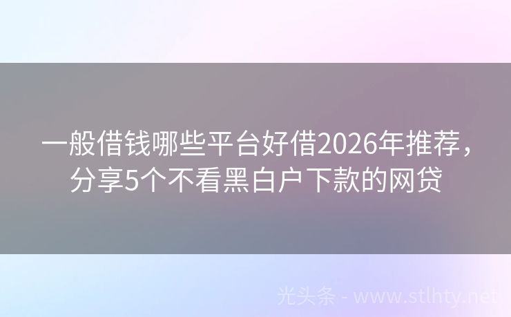 一般借钱哪些平台好借2026年推荐，分享5个不看黑白户下款的网贷