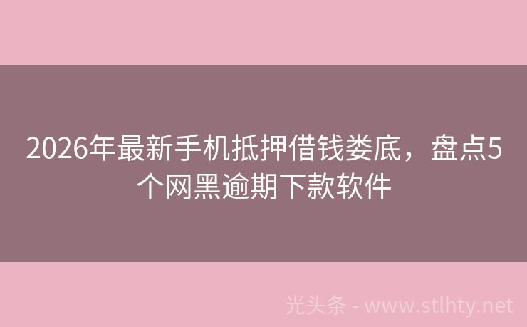2026年最新手机抵押借钱娄底，盘点5个网黑逾期下款软件