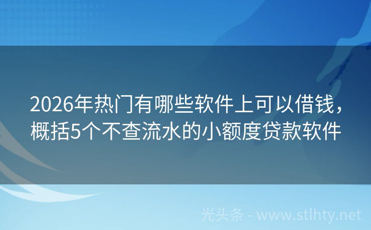 2026年热门有哪些软件上可以借钱，概括5个不查流水的小额度贷款软件