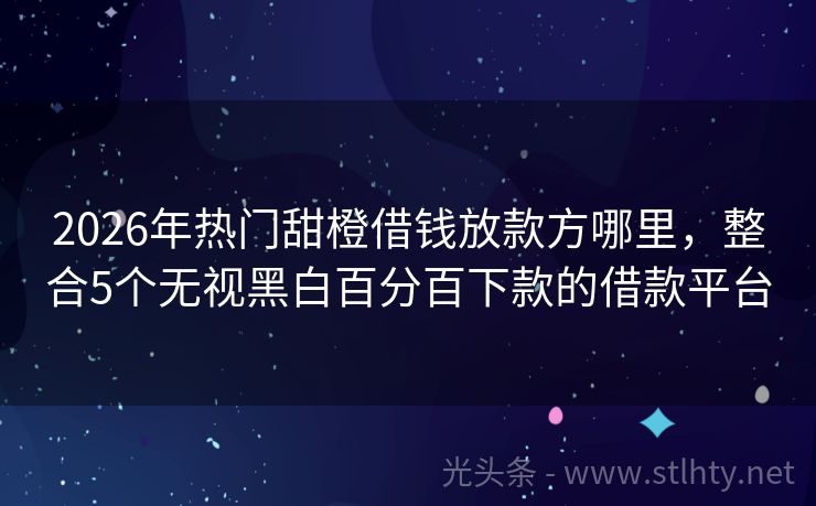 2026年热门甜橙借钱放款方哪里，整合5个无视黑白百分百下款的借款平台