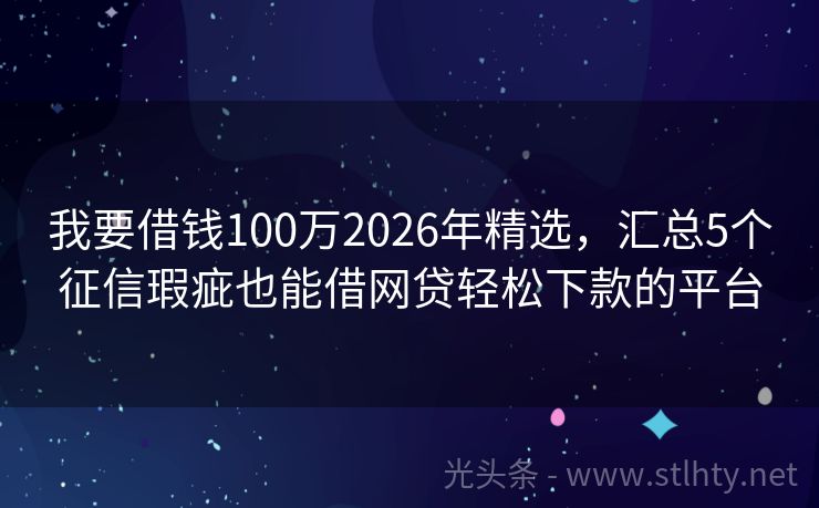 我要借钱100万2026年精选，汇总5个征信瑕疵也能借网贷轻松下款的平台