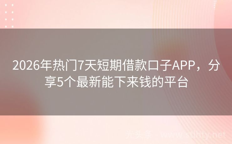 2026年热门7天短期借款口子APP，分享5个最新能下来钱的平台