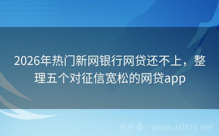 2026年热门新网银行网贷还不上，整理五个对征信宽松的网贷app