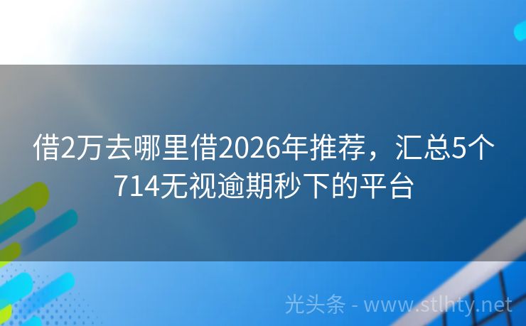 借2万去哪里借2026年推荐，汇总5个714无视逾期秒下的平台