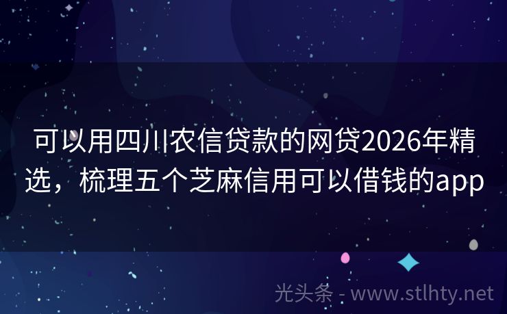 可以用四川农信贷款的网贷2026年精选，梳理五个芝麻信用可以借钱的app