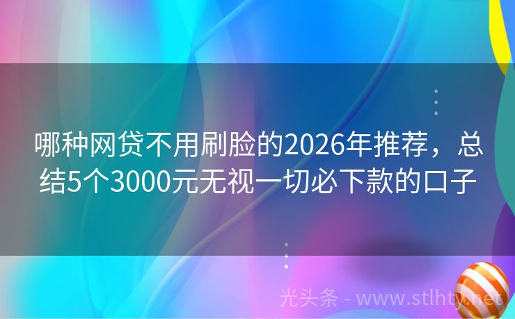 哪种网贷不用刷脸的2026年推荐，总结5个3000元无视一切必下款的口子