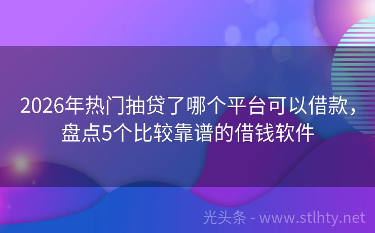 2026年热门抽贷了哪个平台可以借款，盘点5个比较靠谱的借钱软件