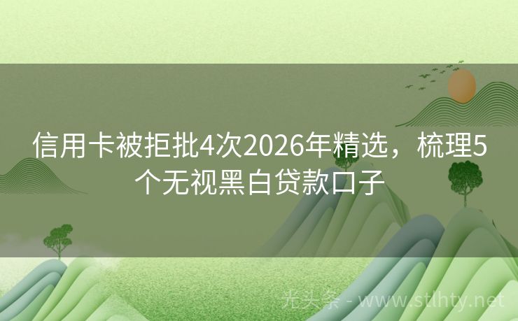 信用卡被拒批4次2026年精选，梳理5个无视黑白贷款口子
