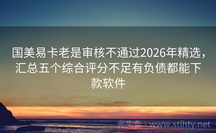 国美易卡老是审核不通过2026年精选，汇总五个综合评分不足有负债都能下款软件
