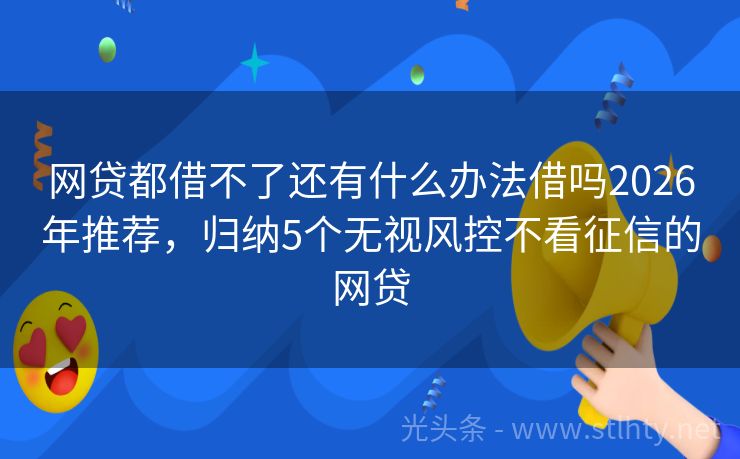 网贷都借不了还有什么办法借吗2026年推荐，归纳5个无视风控不看征信的网贷