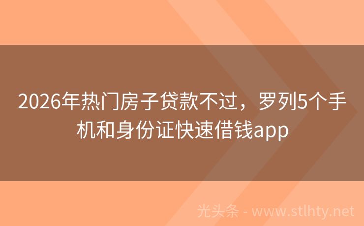 2026年热门房子贷款不过，罗列5个手机和身份证快速借钱app