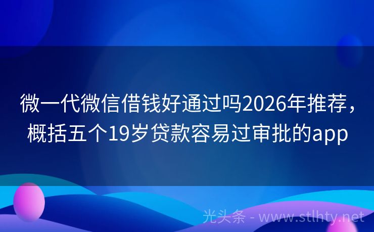 微一代微信借钱好通过吗2026年推荐，概括五个19岁贷款容易过审批的app