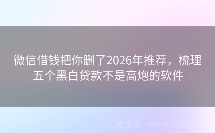 微信借钱把你删了2026年推荐，梳理五个黑白贷款不是高炮的软件