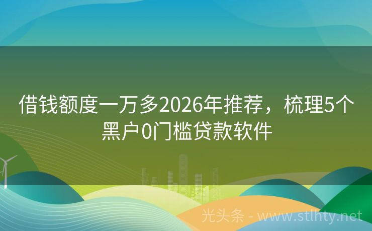 借钱额度一万多2026年推荐，梳理5个黑户0门槛贷款软件