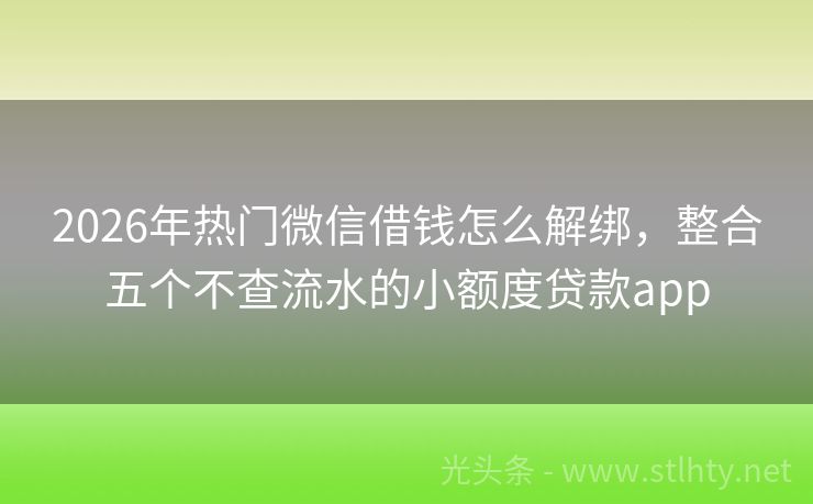 2026年热门微信借钱怎么解绑，整合五个不查流水的小额度贷款app
