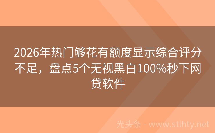2026年热门够花有额度显示综合评分不足，盘点5个无视黑白100%秒下网贷软件