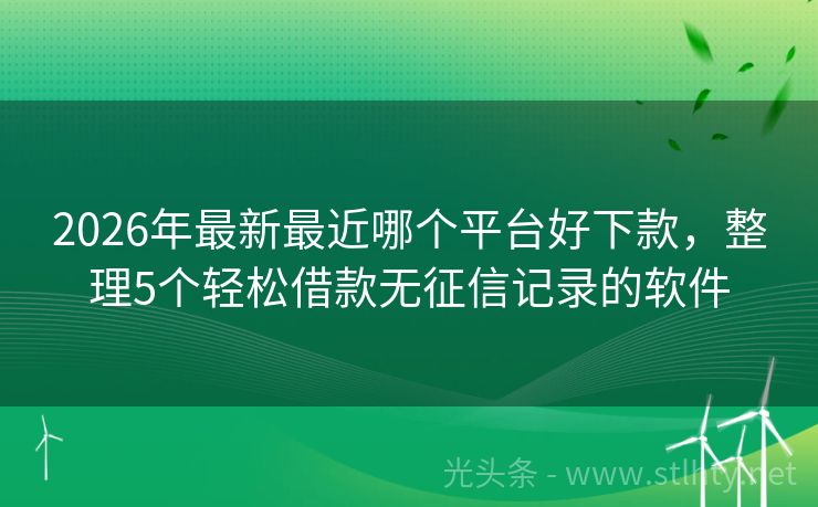 2026年最新最近哪个平台好下款，整理5个轻松借款无征信记录的软件