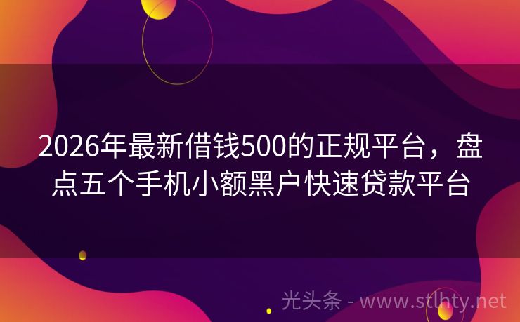 2026年最新借钱500的正规平台，盘点五个手机小额黑户快速贷款平台