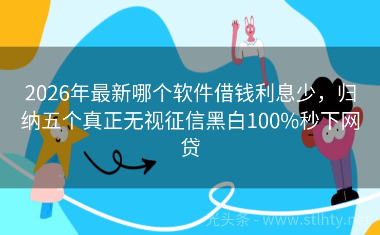 2026年最新哪个软件借钱利息少，归纳五个真正无视征信黑白100%秒下网贷