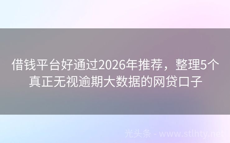 借钱平台好通过2026年推荐，整理5个真正无视逾期大数据的网贷口子