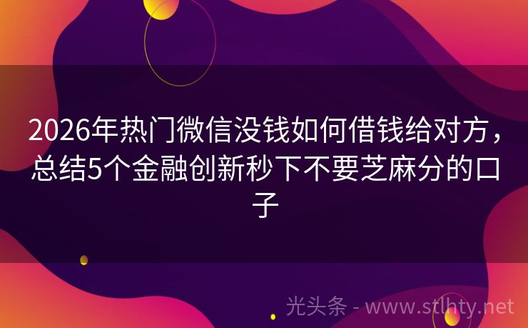 2026年热门微信没钱如何借钱给对方，总结5个金融创新秒下不要芝麻分的口子