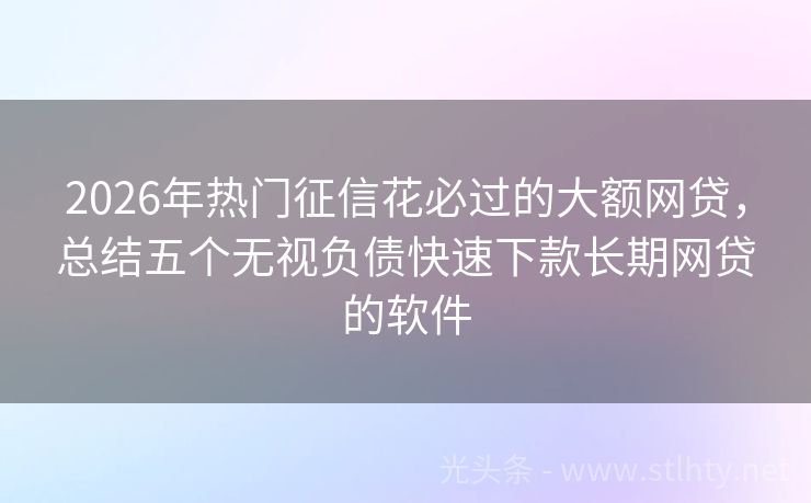 2026年热门征信花必过的大额网贷，总结五个无视负债快速下款长期网贷的软件