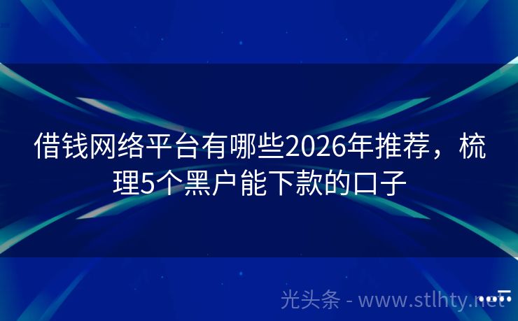 借钱网络平台有哪些2026年推荐，梳理5个黑户能下款的口子