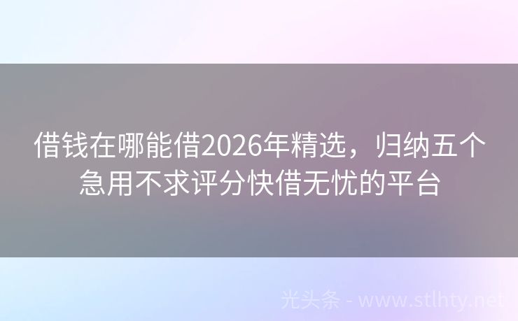 借钱在哪能借2026年精选，归纳五个急用不求评分快借无忧的平台